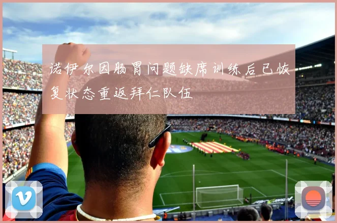 诺伊尔因肠胃问题缺席训练后已恢复状态重返拜仁队伍