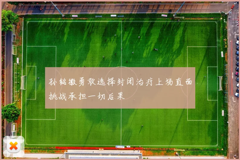 孙铭徽勇敢选择封闭治疗上场直面挑战承担一切后果