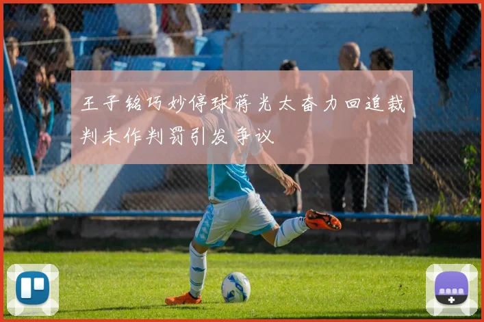 王子铭巧妙停球蒋光太奋力回追裁判未作判罚引发争议