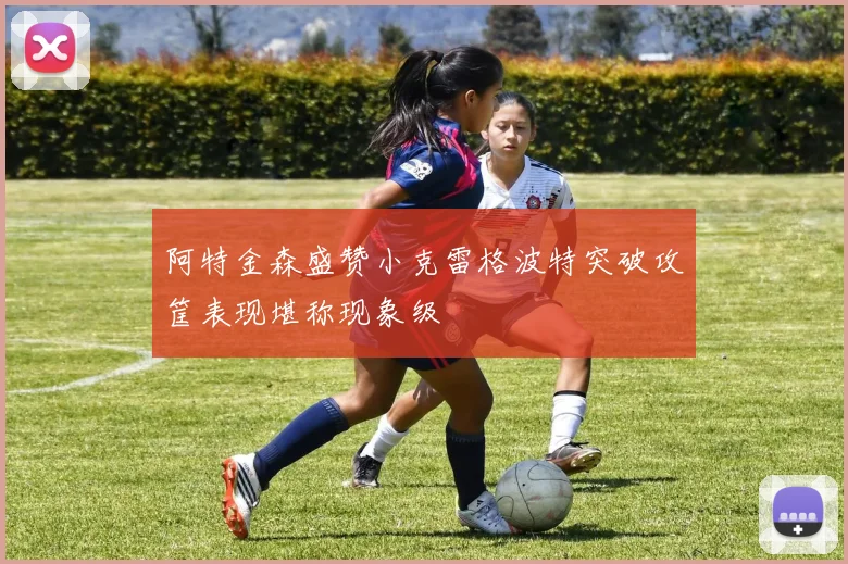 阿特金森盛赞小克雷格波特突破攻筐表现堪称现象级