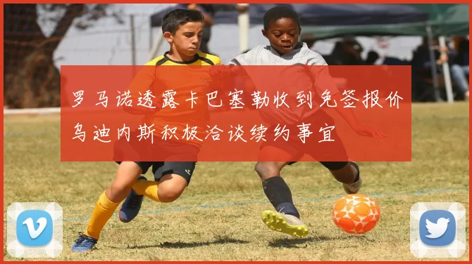 罗马诺透露卡巴塞勒收到免签报价乌迪内斯积极洽谈续约事宜