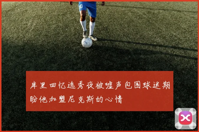 库里回忆选秀夜被嘘声包围球迷期盼他加盟尼克斯的心情