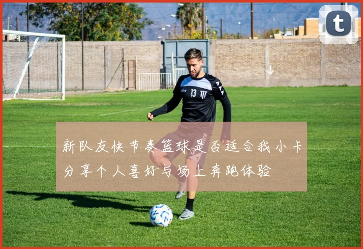 新队友快节奏篮球是否适合我小卡分享个人喜好与场上奔跑体验