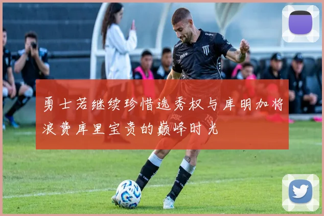勇士若继续珍惜选秀权与库明加将浪费库里宝贵的巅峰时光
