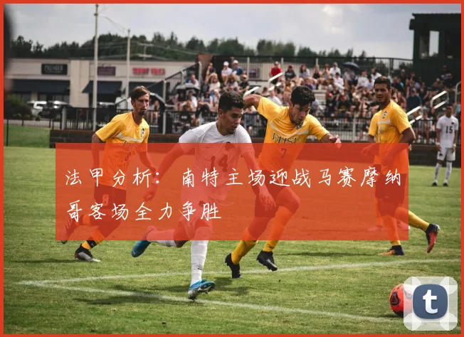 法甲分析：南特主场迎战马赛摩纳哥客场全力争胜