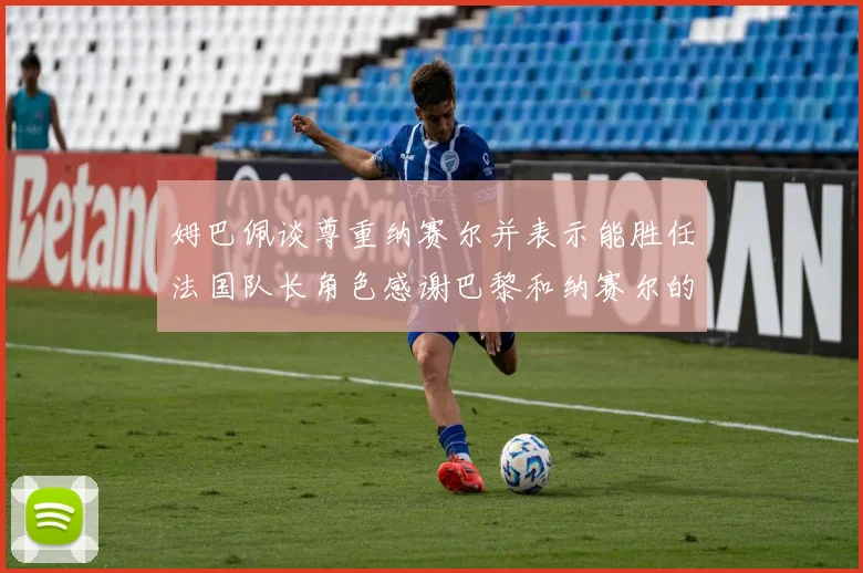 姆巴佩谈尊重纳赛尔并表示能胜任法国队长角色感谢巴黎和纳赛尔的支持