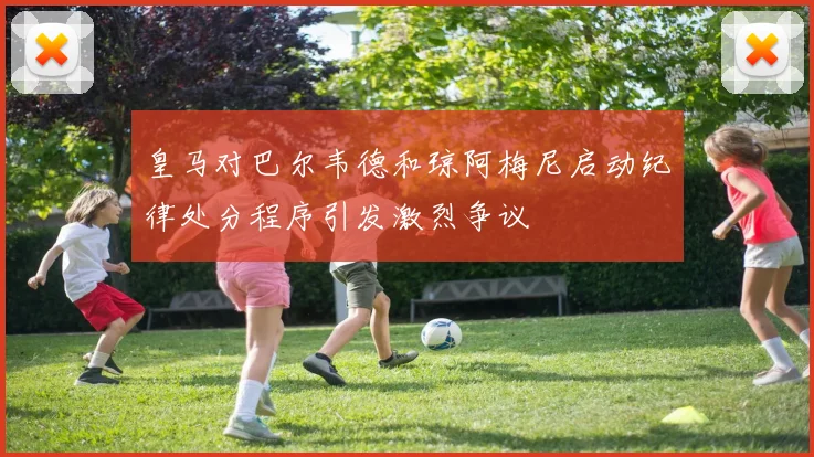 皇马对巴尔韦德和琼阿梅尼启动纪律处分程序引发激烈争议