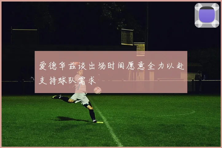 爱德华兹谈出场时间愿意全力以赴支持球队需求
