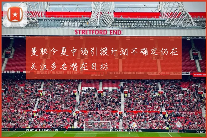 曼联今夏中场引援计划不确定仍在关注多名潜在目标