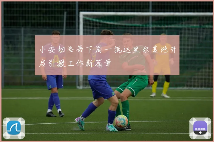 小安切洛蒂下周一抵达里尔基地开启引援工作新篇章