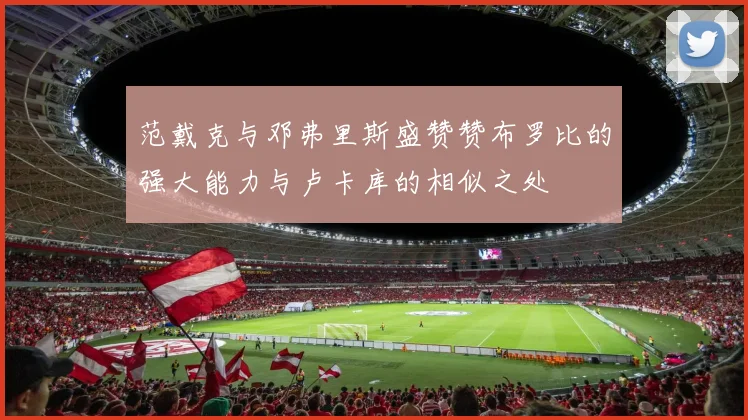 范戴克与邓弗里斯盛赞赞布罗比的强大能力与卢卡库的相似之处