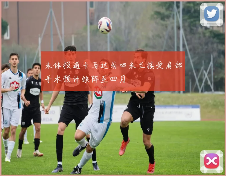 米体报道卡马达或回米兰接受肩部手术预计缺阵至四月
