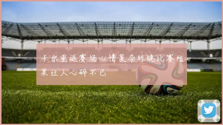 卡尔重返赛场心情复杂昨晚比赛结果让人心碎不已