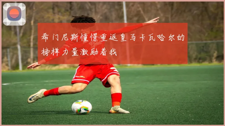 希门尼斯憧憬重返皇马卡瓦哈尔的榜样力量激励着我