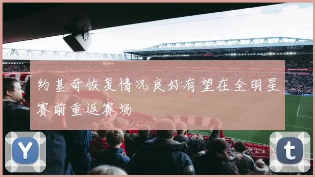 约基奇恢复情况良好有望在全明星赛前重返赛场