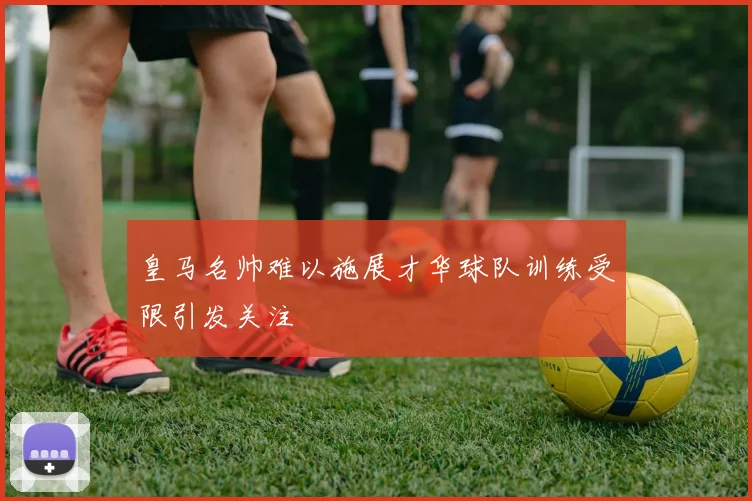 皇马名帅难以施展才华球队训练受限引发关注