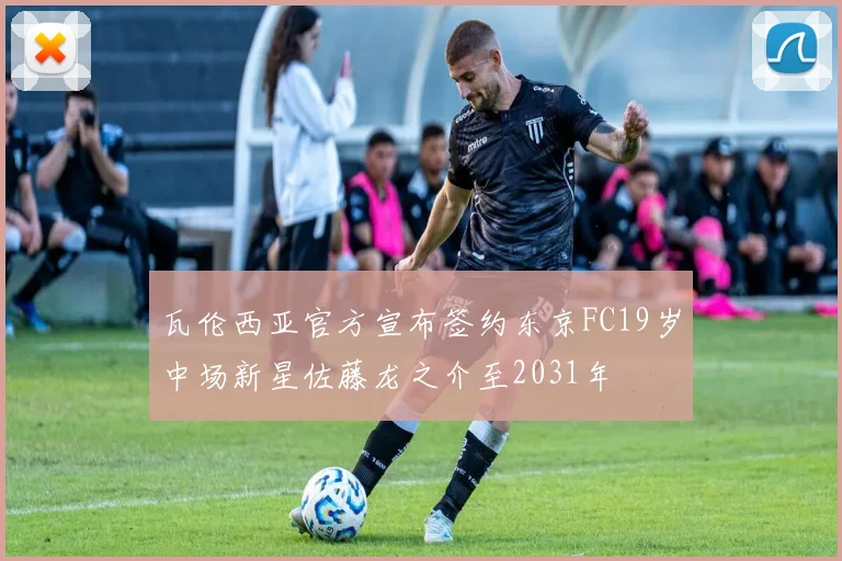 瓦伦西亚官方宣布签约东京FC19岁中场新星佐藤龙之介至2031年
