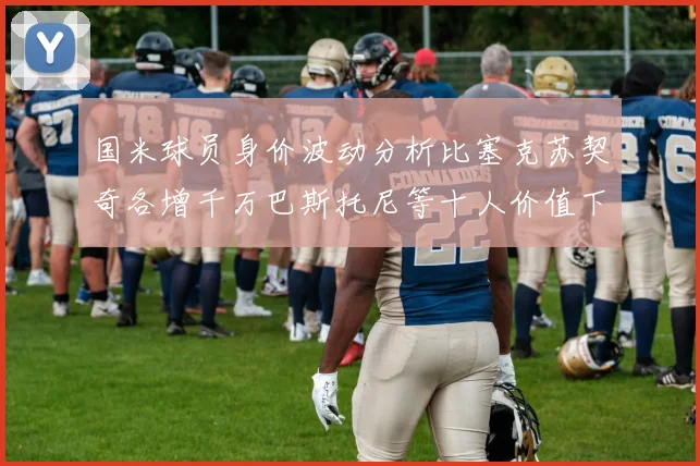 国米球员身价波动分析比塞克苏契奇各增千万巴斯托尼等十人价值下滑