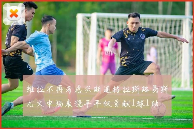 维拉不再考虑买断道格拉斯路易斯尤文中场表现平平仅贡献1球1助