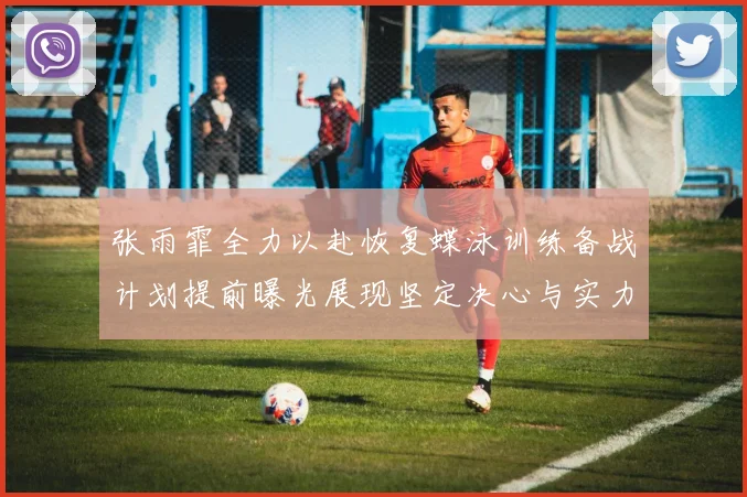 张雨霏全力以赴恢复蝶泳训练备战计划提前曝光展现坚定决心与实力