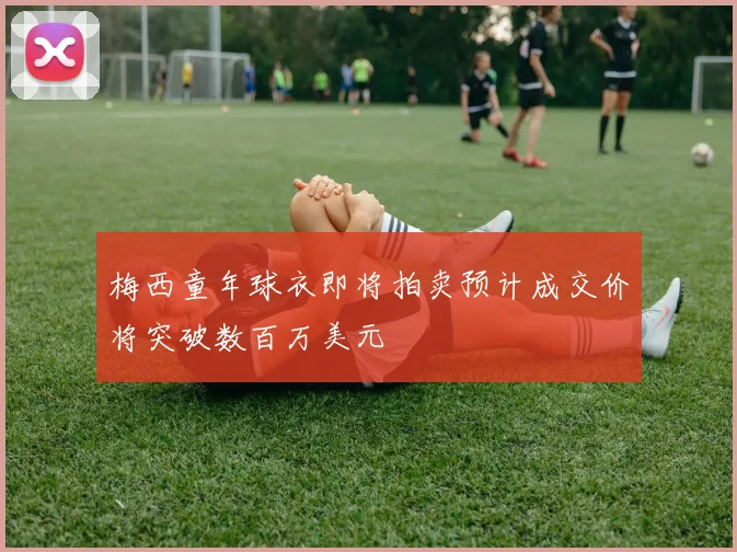 梅西童年球衣即将拍卖预计成交价将突破数百万美元