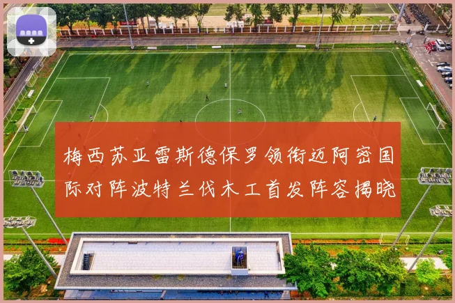 梅西苏亚雷斯德保罗领衔迈阿密国际对阵波特兰伐木工首发阵容揭晓