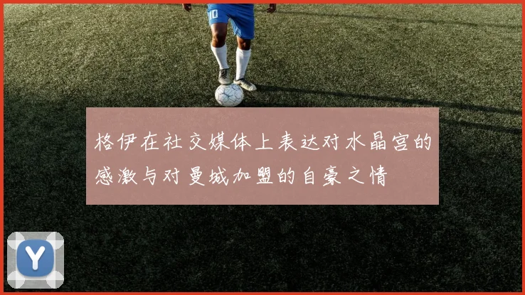 格伊在社交媒体上表达对水晶宫的感激与对曼城加盟的自豪之情
