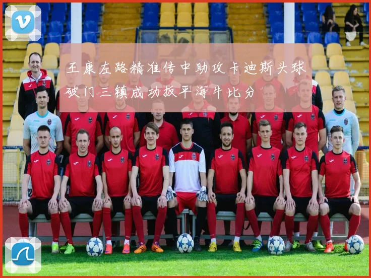 王康左路精准传中助攻卡迪斯头球破门三镇成功扳平海牛比分