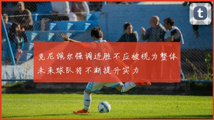 克尼佩尔强调连胜不应被视为整体未来球队将不断提升实力