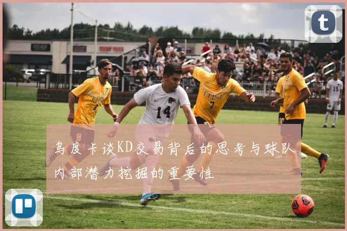 乌度卡谈KD交易背后的思考与球队内部潜力挖掘的重要性