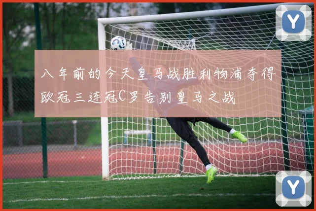 八年前的今天皇马战胜利物浦夺得欧冠三连冠C罗告别皇马之战