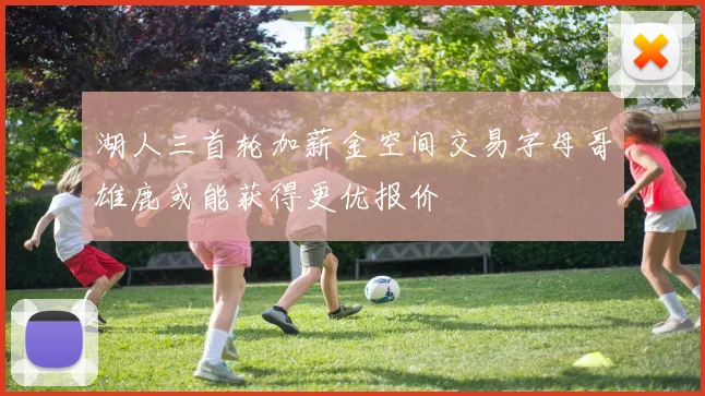 湖人三首轮加薪金空间交易字母哥雄鹿或能获得更优报价