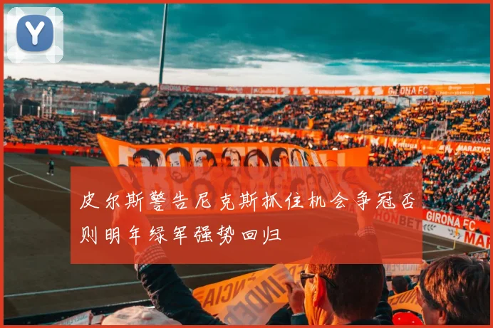 皮尔斯警告尼克斯抓住机会争冠否则明年绿军强势回归