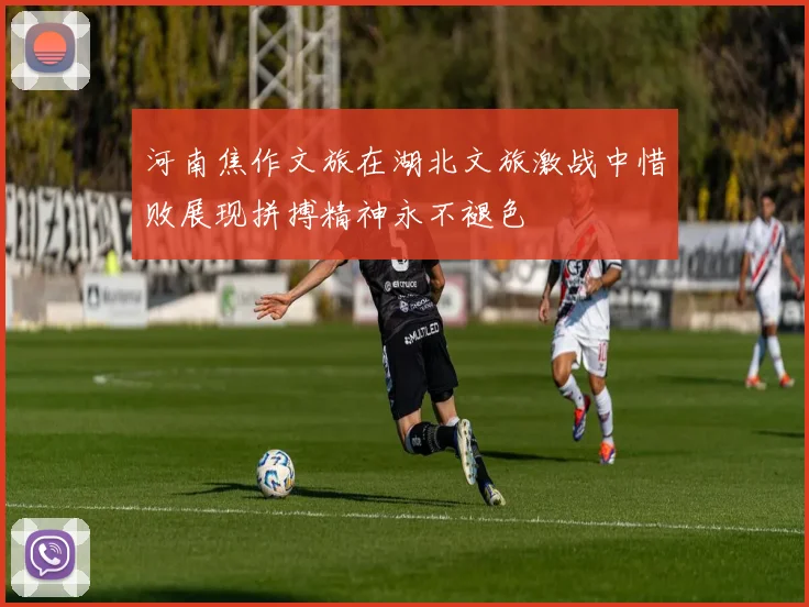 河南焦作文旅在湖北文旅激战中惜败展现拼搏精神永不褪色